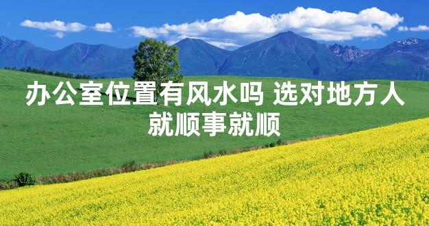 办公室位置有风水吗 选对地方人就顺事就顺